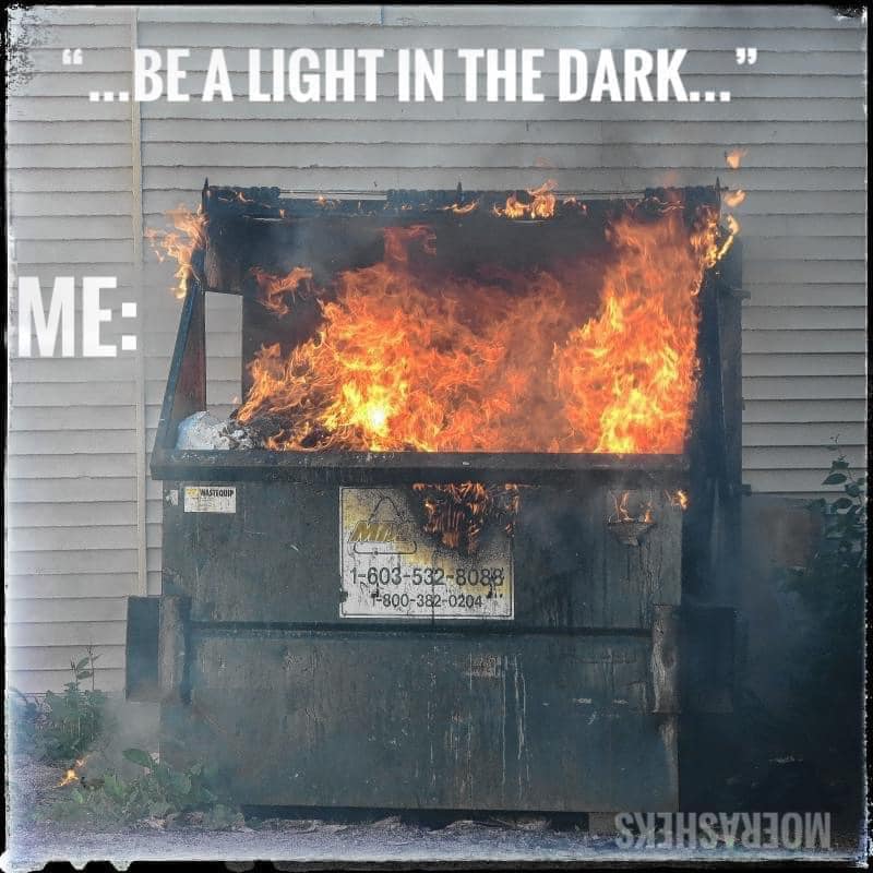 This meme is an image of a dumpster on fire, with flames engulfing the top. The text "I'm not saying I'm going to hell, but I just burned my last 10 years of work" appears at the top of the image, but is not visible in the description. The image is captioned "I'm not saying I'm going to hell, but I just burned my last 10 years of work" and the text "...be a light in the dark..." is visible at the top of the image, but is not visible in the description.